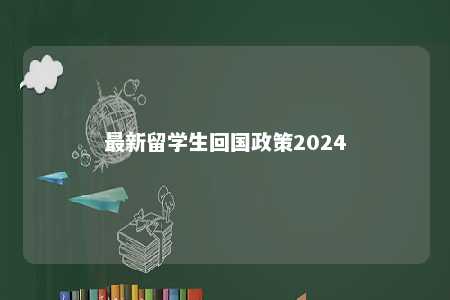 最新留学生回国政策2024